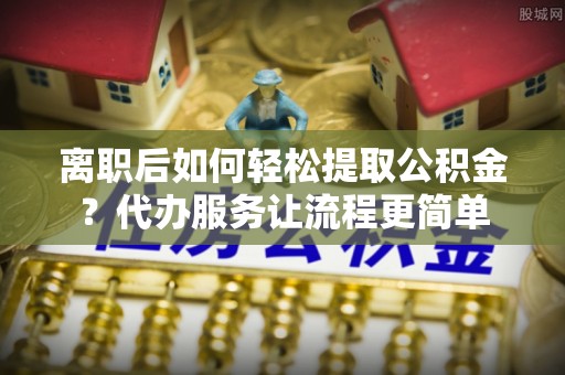 武都离职后如何轻松提取公积金？代办服务让流程更简单