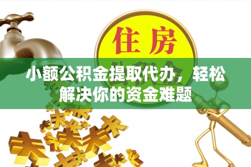 武都小额公积金提取代办，轻松解决你的资金难题