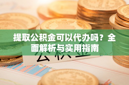 武都提取公积金可以代办吗？全面解析与实用指南