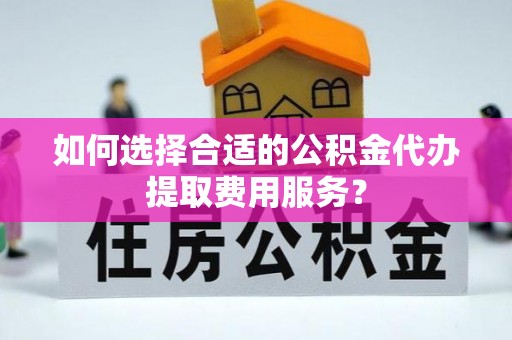 武都如何选择合适的公积金代办提取费用服务？