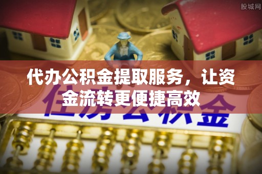 武都代办公积金提取服务，让资金流转更便捷高效