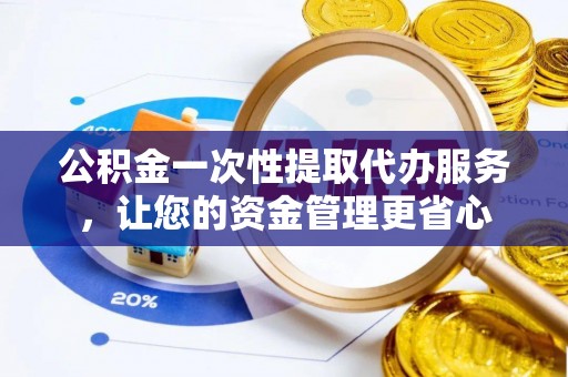 武都公积金一次性提取代办服务，让您的资金管理更省心