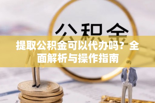 武都提取公积金可以代办吗？全面解析与操作指南