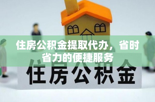 武都住房公积金提取代办，省时省力的便捷服务