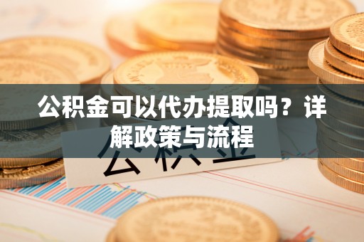 武都公积金可以代办提取吗？详解政策与流程