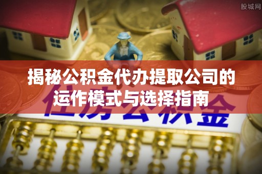武都揭秘公积金代办提取公司的运作模式与选择指南