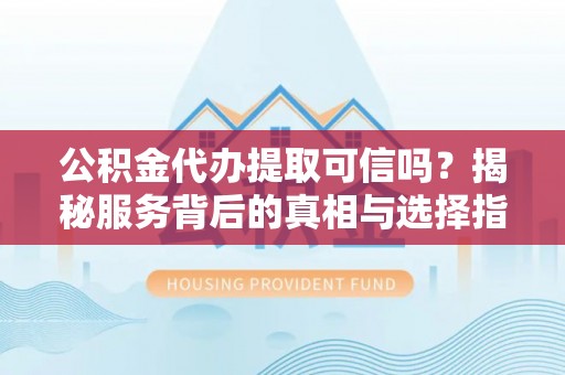 武都公积金代办提取可信吗？揭秘服务背后的真相与选择指南