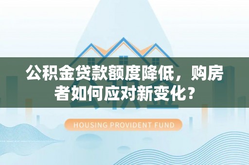 武都公积金贷款额度降低，购房者如何应对新变化？