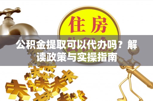 武都公积金提取可以代办吗？解读政策与实操指南
