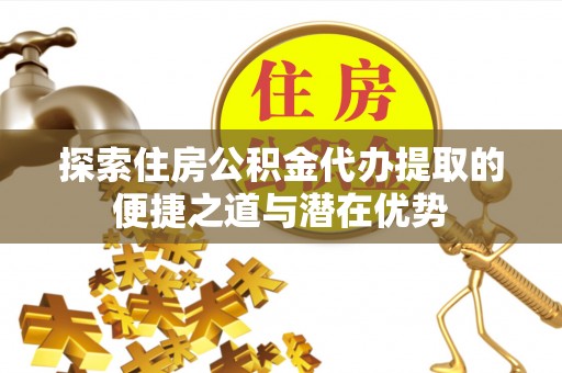 武都探索住房公积金代办提取的便捷之道与潜在优势
