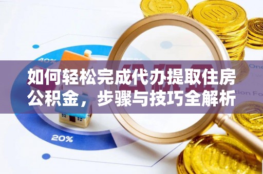 武都如何轻松完成代办提取住房公积金，步骤与技巧全解析