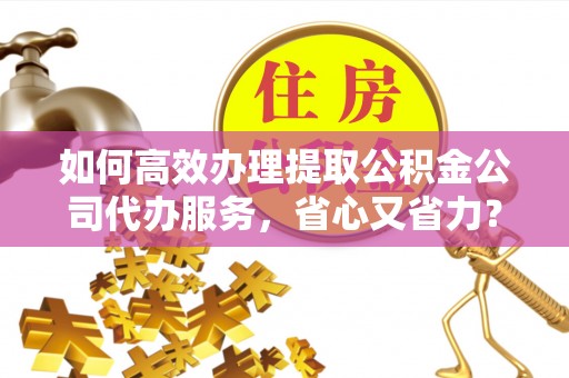 武都如何高效办理提取公积金公司代办服务，省心又省力？