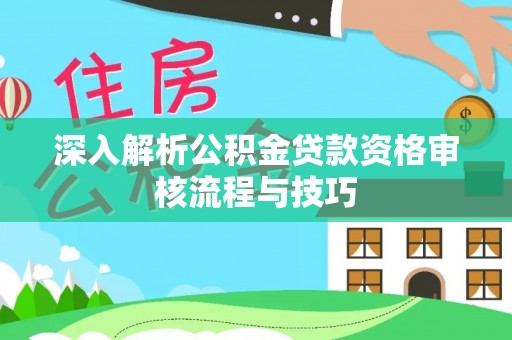 武都深入解析公积金贷款资格审核流程与技巧