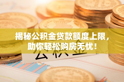 武都揭秘公积金贷款额度上限，助你轻松购房无忧！