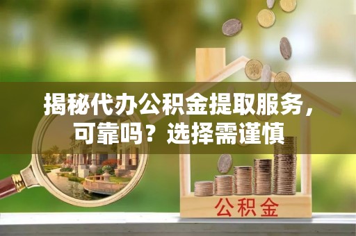 武都揭秘代办公积金提取服务，可靠吗？选择需谨慎