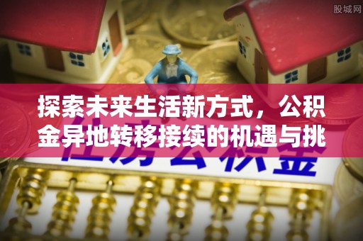 武都探索未来生活新方式，公积金异地转移接续的机遇与挑战
