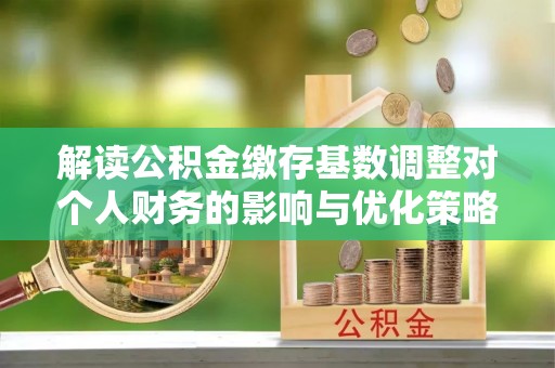 武都解读公积金缴存基数调整对个人财务的影响与优化策略