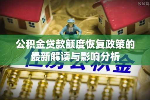 武都公积金贷款额度恢复政策的最新解读与影响分析