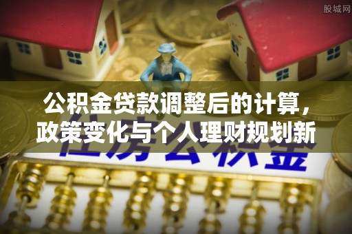 武都公积金贷款调整后的计算，政策变化与个人理财规划新思路