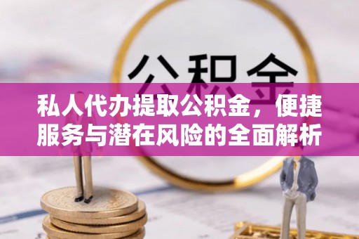 武都私人代办提取公积金，便捷服务与潜在风险的全面解析