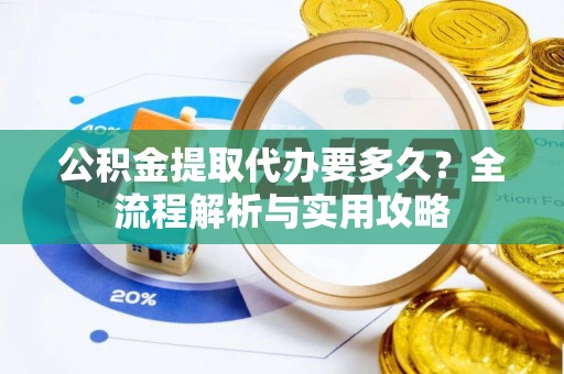 武都公积金提取代办要多久？全流程解析与实用攻略