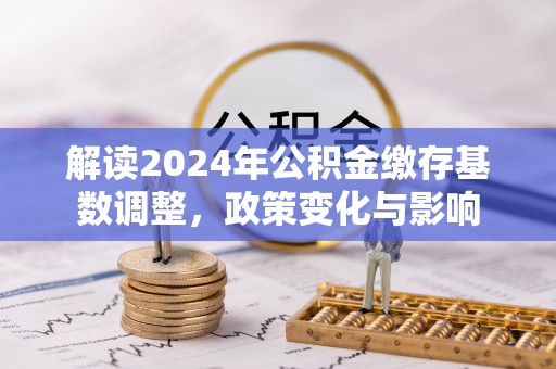 武都解读2024年公积金缴存基数调整，政策变化与影响
