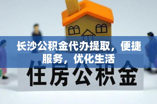 武都长沙公积金代办提取，便捷服务，优化生活