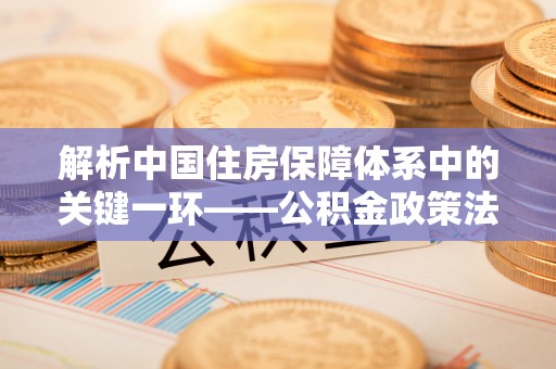 武都解析中国住房保障体系中的关键一环——公积金政策法规的演变与影响
