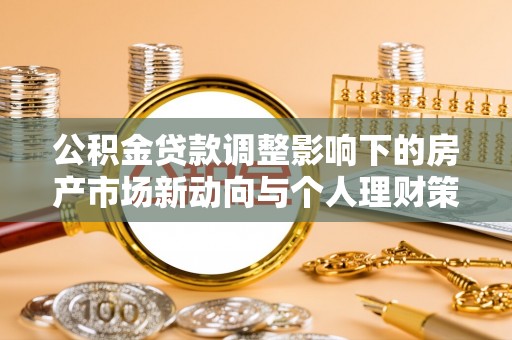 武都公积金贷款调整影响下的房产市场新动向与个人理财策略
