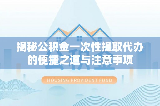 武都揭秘公积金一次性提取代办的便捷之道与注意事项