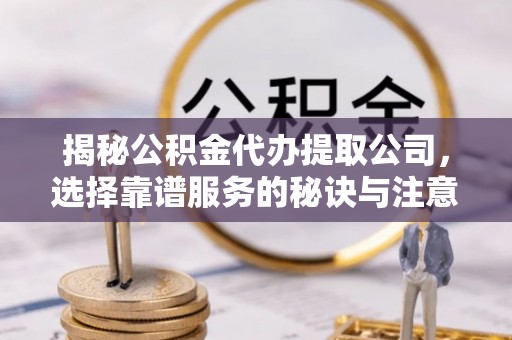 武都揭秘公积金代办提取公司，选择靠谱服务的秘诀与注意事项