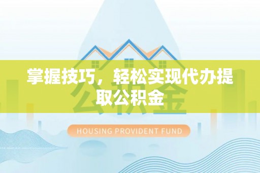武都掌握技巧，轻松实现代办提取公积金