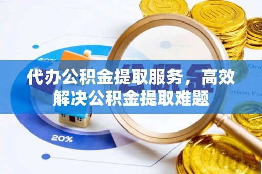 武都代办公积金提取服务，高效解决公积金提取难题