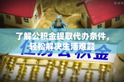 武都了解公积金提取代办条件，轻松解决生活难题