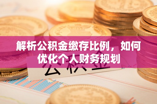 武都解析公积金缴存比例，如何优化个人财务规划