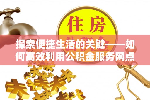 武都探索便捷生活的关键——如何高效利用公积金服务网点查询功能