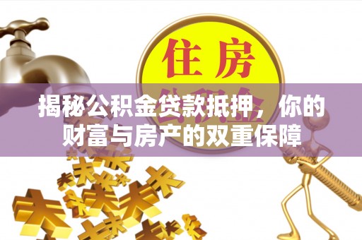 武都揭秘公积金贷款抵押，你的财富与房产的双重保障