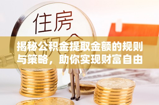 武都揭秘公积金提取金额的规则与策略，助你实现财富自由