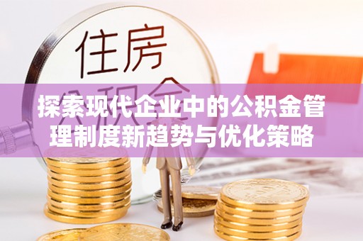 武都探索现代企业中的公积金管理制度新趋势与优化策略