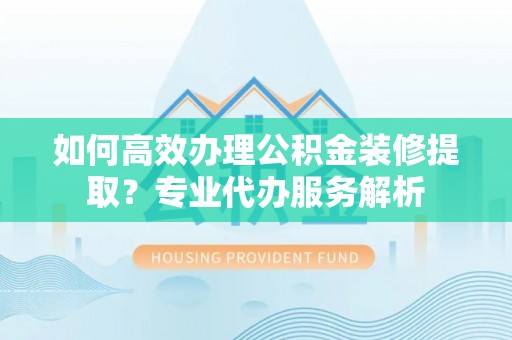 武都如何高效办理公积金装修提取？专业代办服务解析