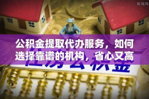武都公积金提取代办服务，如何选择靠谱的机构，省心又高效