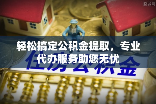 武都轻松搞定公积金提取，专业代办服务助您无忧