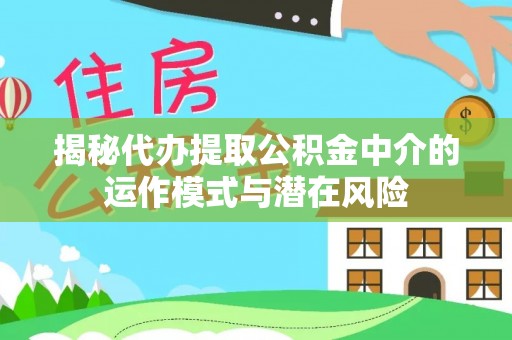 武都揭秘代办提取公积金中介的运作模式与潜在风险