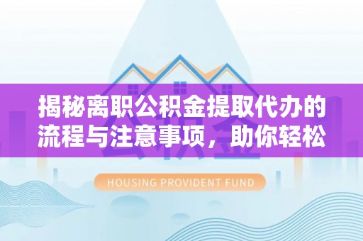 武都揭秘离职公积金提取代办的流程与注意事项，助你轻松拿回属于你的钱！