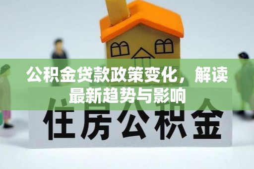 武都公积金贷款政策变化，解读最新趋势与影响