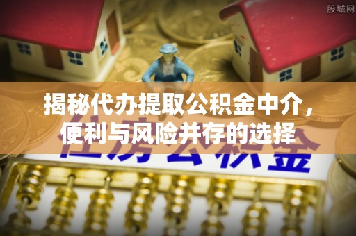 武都揭秘代办提取公积金中介，便利与风险并存的选择