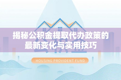武都揭秘公积金提取代办政策的最新变化与实用技巧