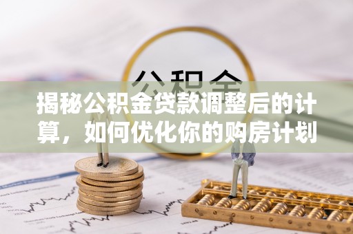 武都揭秘公积金贷款调整后的计算，如何优化你的购房计划