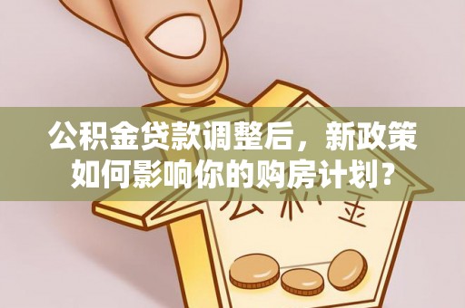 武都公积金贷款调整后，新政策如何影响你的购房计划？