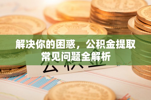 武都解决你的困惑，公积金提取常见问题全解析